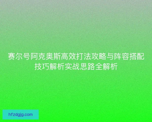 赛尔号阿克奥斯高效打法攻略与阵容搭配技巧解析实战思路全解析