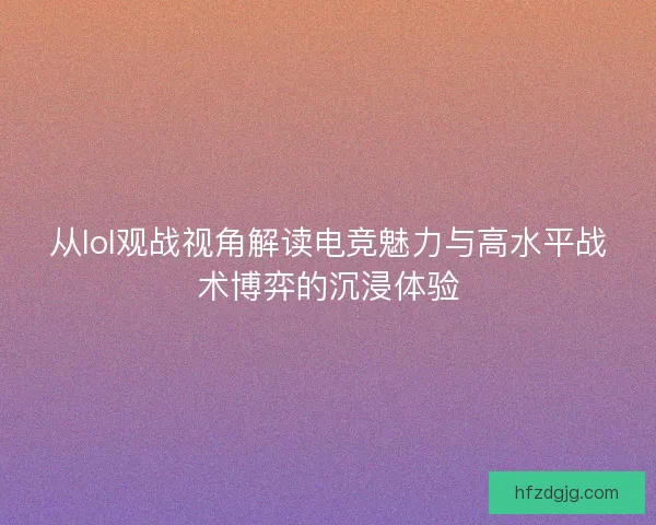 从lol观战视角解读电竞魅力与高水平战术博弈的沉浸体验
