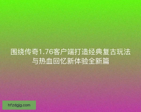 围绕传奇1.76客户端打造经典复古玩法与热血回忆新体验全新篇