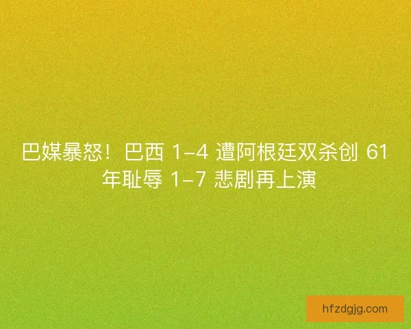 巴媒暴怒！巴西 1-4 遭阿根廷双杀创 61 年耻辱 1-7 悲剧再上演
