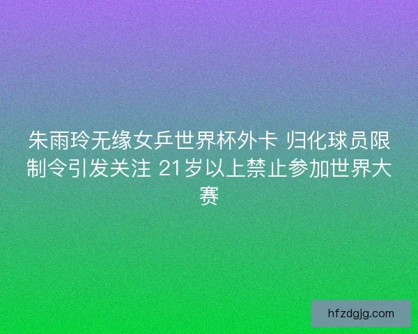 朱雨玲无缘女乒世界杯外卡 归化球员限制令引发关注 21岁以上禁止参加世界大赛