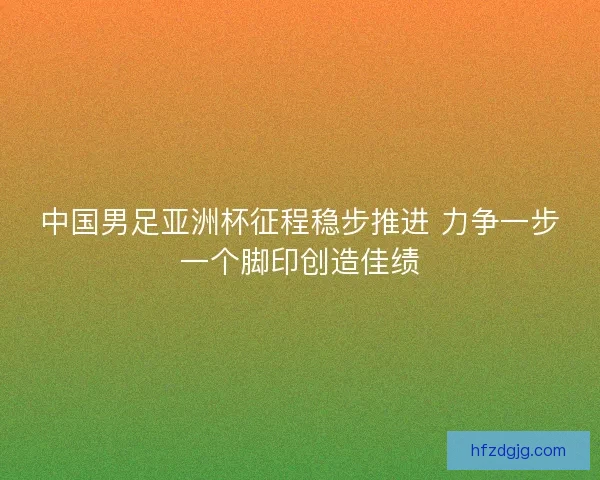 中国男足亚洲杯征程稳步推进 力争一步一个脚印创造佳绩