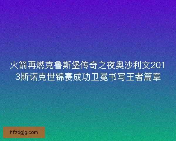 火箭再燃克鲁斯堡传奇之夜奥沙利文2013斯诺克世锦赛成功卫冕书写王者篇章