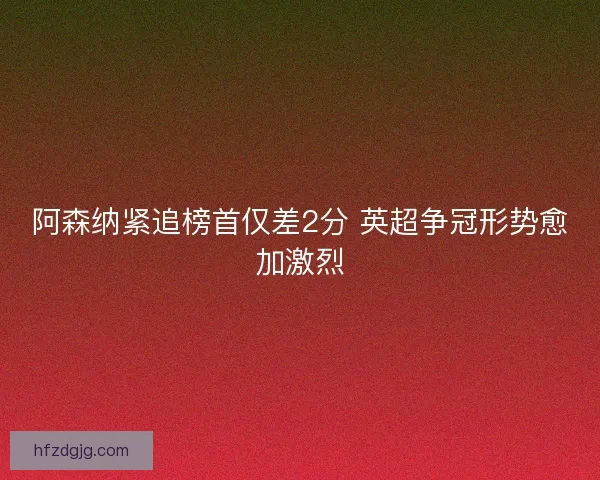 阿森纳紧追榜首仅差2分 英超争冠形势愈加激烈